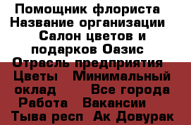 Помощник флориста › Название организации ­ Салон цветов и подарков Оазис › Отрасль предприятия ­ Цветы › Минимальный оклад ­ 1 - Все города Работа » Вакансии   . Тыва респ.,Ак-Довурак г.